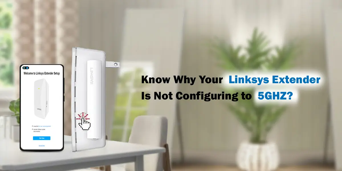 Know Why Your Linksys Extender Is Not Configuring to 5GHZ?